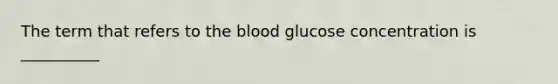 The term that refers to <a href='https://www.questionai.com/knowledge/k7oXMfj7lk-the-blood' class='anchor-knowledge'>the blood</a> glucose concentration is __________