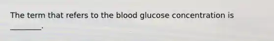 The term that refers to the blood glucose concentration is ________.