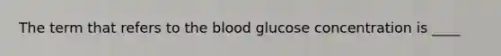 The term that refers to the blood glucose concentration is ____