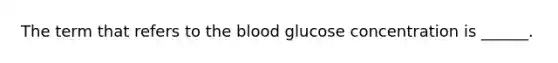 The term that refers to the blood glucose concentration is ______.