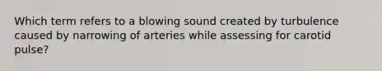 Which term refers to a blowing sound created by turbulence caused by narrowing of arteries while assessing for carotid pulse?