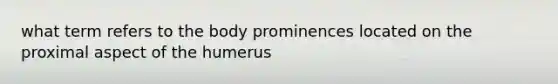 what term refers to the body prominences located on the proximal aspect of the humerus