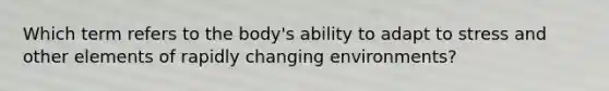 Which term refers to the body's ability to adapt to stress and other elements of rapidly changing environments?