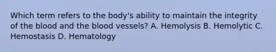 Which term refers to the body's ability to maintain the integrity of the blood and the blood vessels? A. Hemolysis B. Hemolytic C. Hemostasis D. Hematology