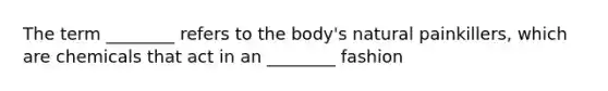 The term ________ refers to the body's natural painkillers, which are chemicals that act in an ________ fashion