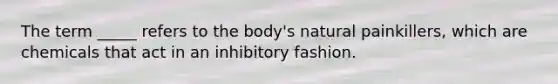 The term _____ refers to the body's natural painkillers, which are chemicals that act in an inhibitory fashion.