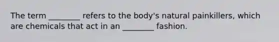 The term ________ refers to the body's natural painkillers, which are chemicals that act in an ________ fashion.