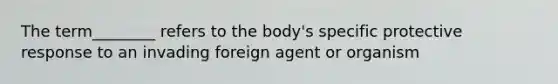 The term________ refers to the body's specific protective response to an invading foreign agent or organism