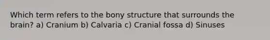 Which term refers to the bony structure that surrounds the brain? a) Cranium b) Calvaria c) Cranial fossa d) Sinuses