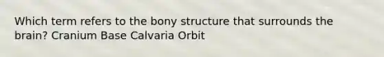 Which term refers to the bony structure that surrounds the brain? Cranium Base Calvaria Orbit