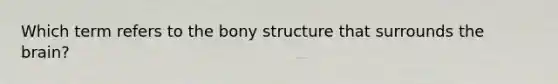 Which term refers to the bony structure that surrounds the brain?