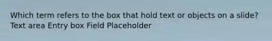 Which term refers to the box that hold text or objects on a slide? Text area Entry box Field Placeholder