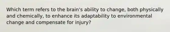 Which term refers to the brain's ability to change, both physically and chemically, to enhance its adaptability to environmental change and compensate for injury?