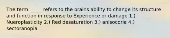 The term _____ refers to the brains ability to change its structure and function in response to Experience or damage 1.) Nueroplasticity 2.) Red desaturation 3.) anisocoria 4.) sectoranopia