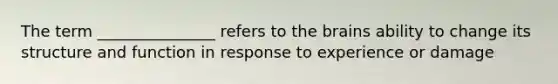 The term _______________ refers to the brains ability to change its structure and function in response to experience or damage