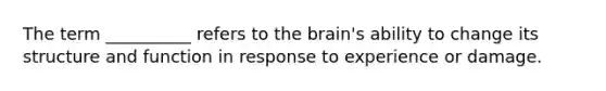 The term __________ refers to the brain's ability to change its structure and function in response to experience or damage.