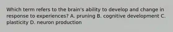 Which term refers to <a href='https://www.questionai.com/knowledge/kLMtJeqKp6-the-brain' class='anchor-knowledge'>the brain</a>'s ability to develop and change in response to experiences? A. pruning B. cognitive development C. plasticity D. neuron production