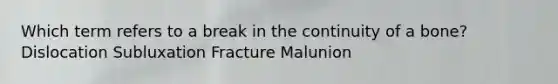 Which term refers to a break in the continuity of a bone? Dislocation Subluxation Fracture Malunion