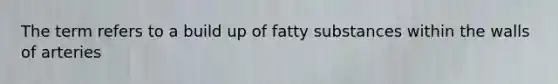 The term refers to a build up of fatty substances within the walls of arteries