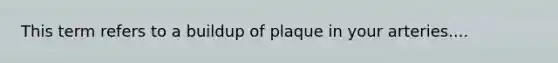 This term refers to a buildup of plaque in your arteries....