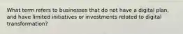 What term refers to businesses that do not have a digital plan, and have limited initiatives or investments related to digital transformation?