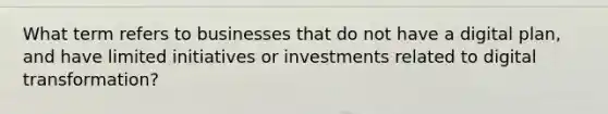 What term refers to businesses that do not have a digital plan, and have limited initiatives or investments related to digital transformation?