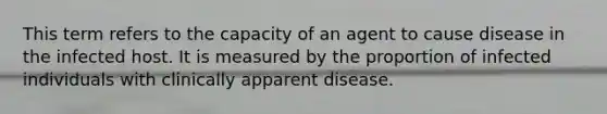 This term refers to the capacity of an agent to cause disease in the infected host. It is measured by the proportion of infected individuals with clinically apparent disease.