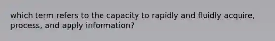 which term refers to the capacity to rapidly and fluidly acquire, process, and apply information?