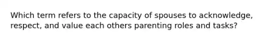 Which term refers to the capacity of spouses to acknowledge, respect, and value each others parenting roles and tasks?