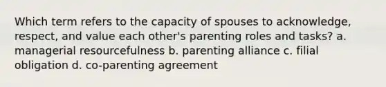 Which term refers to the capacity of spouses to acknowledge, respect, and value each other's parenting roles and tasks? a. managerial resourcefulness b. parenting alliance c. filial obligation d. co-parenting agreement