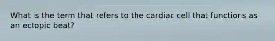 What is the term that refers to the cardiac cell that functions as an ectopic beat?