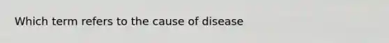 Which term refers to the cause of disease