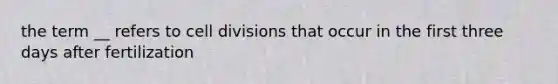 the term __ refers to cell divisions that occur in the first three days after fertilization