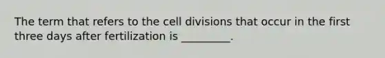 The term that refers to the <a href='https://www.questionai.com/knowledge/kjHVAH8Me4-cell-division' class='anchor-knowledge'>cell division</a>s that occur in the first three days after fertilization is _________.