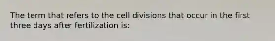 The term that refers to the cell divisions that occur in the first three days after fertilization is: