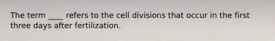 The term ____ refers to the cell divisions that occur in the first three days after fertilization.