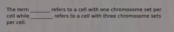 The term ________ refers to a cell with one chromosome set per cell while _________ refers to a cell with three chromosome sets per cell.