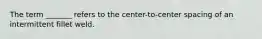 The term _______ refers to the center-to-center spacing of an intermittent fillet weld.