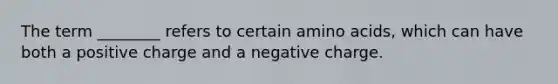 The term ________ refers to certain amino acids, which can have both a positive charge and a negative charge.