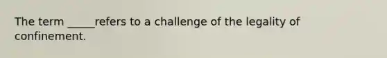 The term _____refers to a challenge of the legality of confinement.