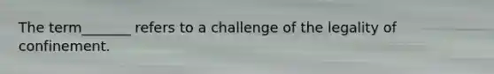 The term_______ refers to a challenge of the legality of confinement.