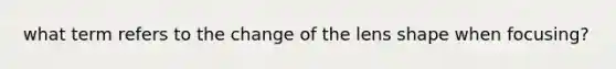 what term refers to the change of the lens shape when focusing?