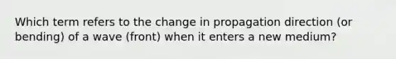 Which term refers to the change in propagation direction (or bending) of a wave (front) when it enters a new medium?