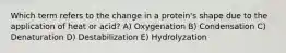 Which term refers to the change in a protein's shape due to the application of heat or acid? A) Oxygenation B) Condensation C) Denaturation D) Destabilization E) Hydrolyzation