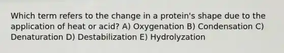 Which term refers to the change in a protein's shape due to the application of heat or acid? A) Oxygenation B) Condensation C) Denaturation D) Destabilization E) Hydrolyzation