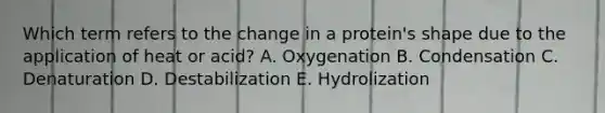 Which term refers to the change in a protein's shape due to the application of heat or acid? A. Oxygenation B. Condensation C. Denaturation D. Destabilization E. Hydrolization