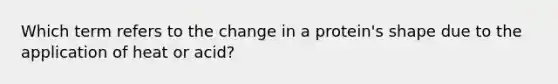 Which term refers to the change in a protein's shape due to the application of heat or acid?