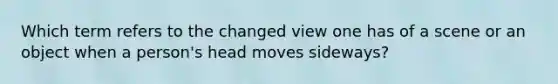 Which term refers to the changed view one has of a scene or an object when a person's head moves sideways?