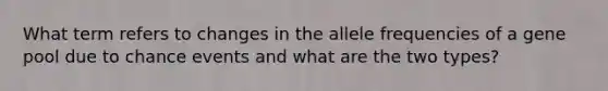 What term refers to changes in the allele frequencies of a gene pool due to chance events and what are the two types?