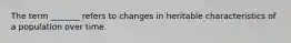 The term _______ refers to changes in heritable characteristics of a population over time.